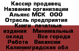 Кассир-продавец › Название организации ­ Альянс-МСК, ООО › Отрасль предприятия ­ Книги, печатные издания › Минимальный оклад ­ 1 - Все города Работа » Вакансии   . Калининградская обл.,Приморск г.